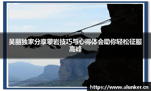 吴丽独家分享攀岩技巧与心得体会助你轻松征服高峰