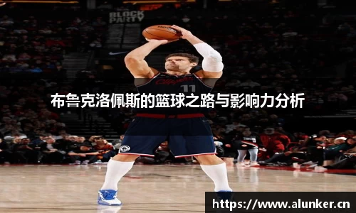 布鲁克洛佩斯的篮球之路与影响力分析