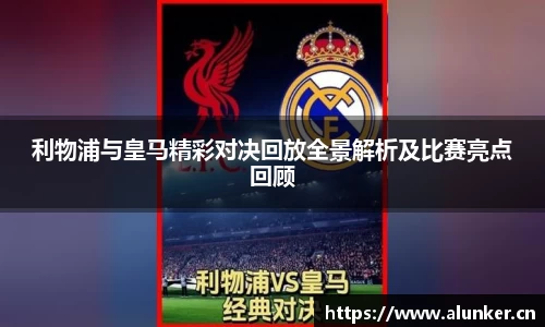 利物浦与皇马精彩对决回放全景解析及比赛亮点回顾