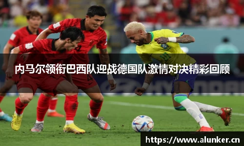 内马尔领衔巴西队迎战德国队激情对决精彩回顾
